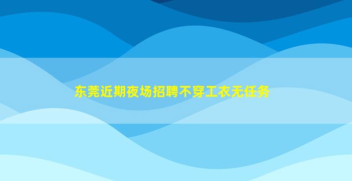 东莞近期夜场招聘不穿工衣无任务